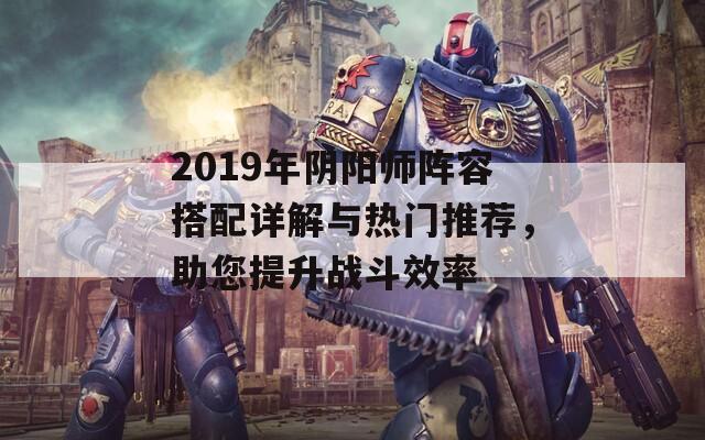 2019年阴阳师阵容搭配详解与热门推荐，助您提升战斗效率