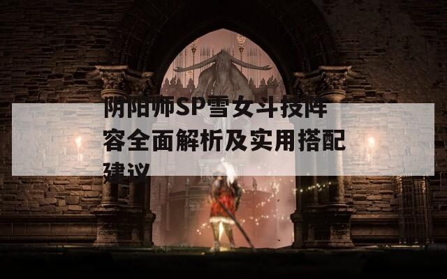 阴阳师SP雪女斗技阵容全面解析及实用搭配建议