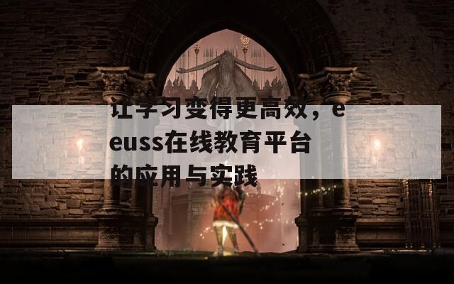 让学习变得更高效，eeuss在线教育平台的应用与实践