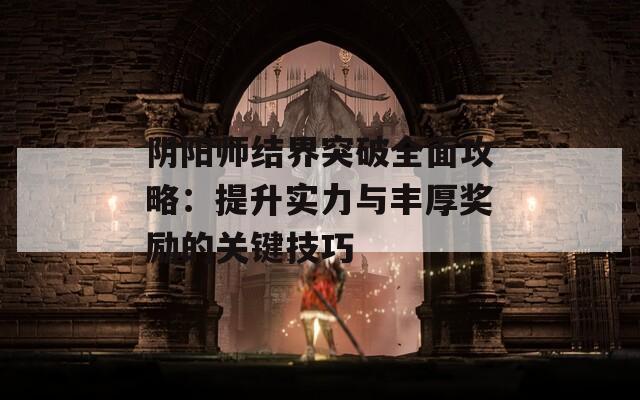 阴阳师结界突破全面攻略：提升实力与丰厚奖励的关键技巧