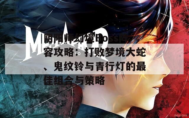 阴阳师幻境Boss阵容攻略：打败梦境大蛇、鬼纹铃与青行灯的最佳组合与策略