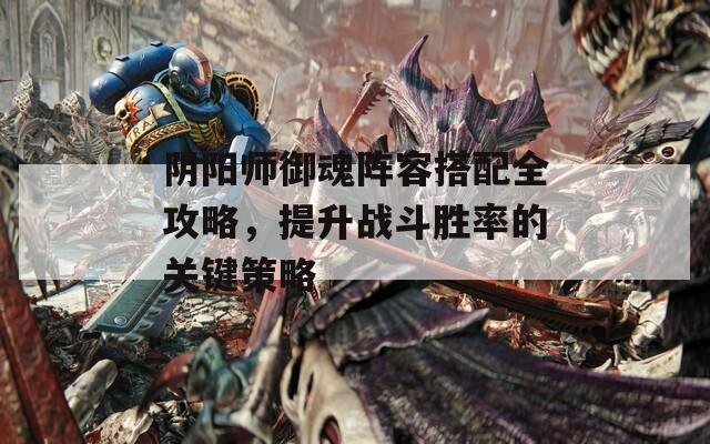 阴阳师御魂阵容搭配全攻略，提升战斗胜率的关键策略