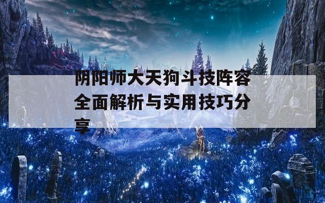 阴阳师大天狗斗技阵容全面解析与实用技巧分享