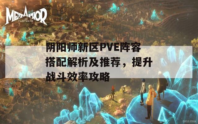 阴阳师新区PVE阵容搭配解析及推荐，提升战斗效率攻略