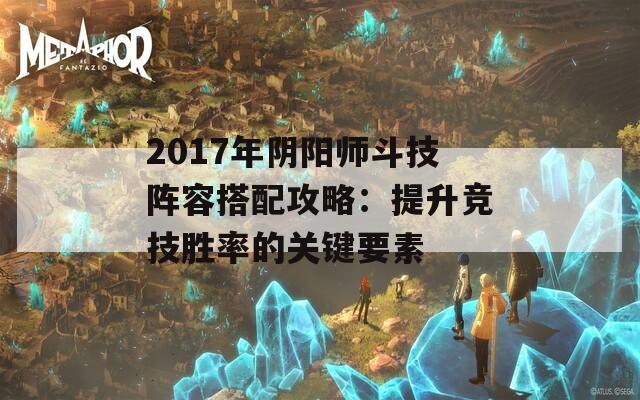 2017年阴阳师斗技阵容搭配攻略：提升竞技胜率的关键要素