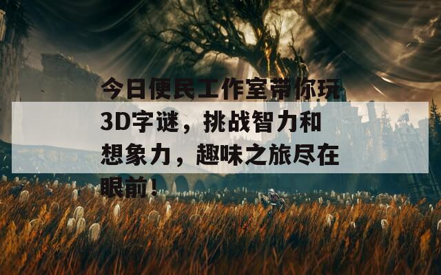 今日便民工作室带你玩3D字谜，挑战智力和想象力，趣味之旅尽在眼前！