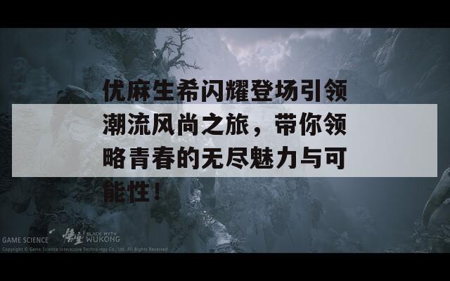 优麻生希闪耀登场引领潮流风尚之旅，带你领略青春的无尽魅力与可能性！