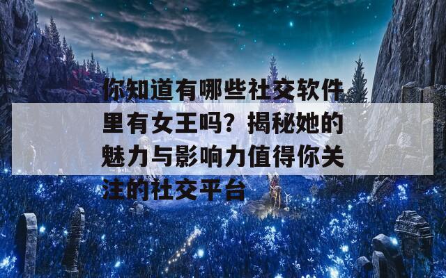 你知道有哪些社交软件里有女王吗？揭秘她的魅力与影响力值得你关注的社交平台