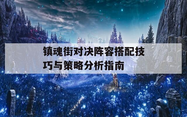 镇魂街对决阵容搭配技巧与策略分析指南