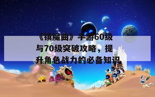 《镇魔曲》手游60级与70级突破攻略，提升角色战力的必备知识