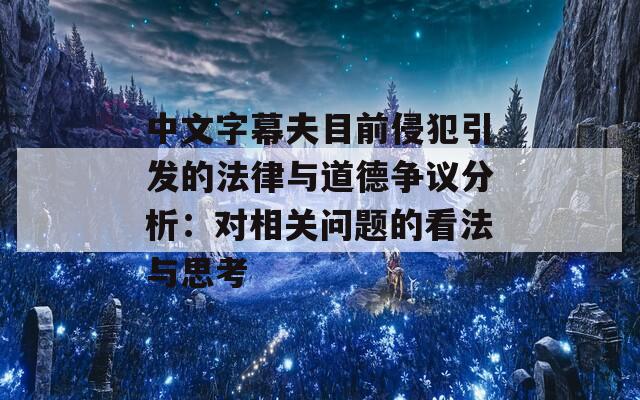 中文字幕夫目前侵犯引发的法律与道德争议分析：对相关问题的看法与思考