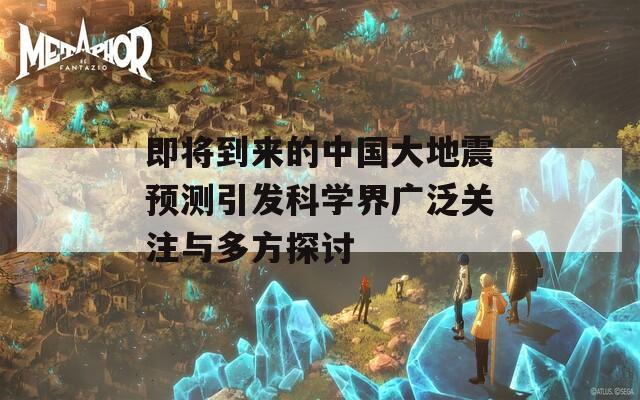 即将到来的中国大地震预测引发科学界广泛关注与多方探讨