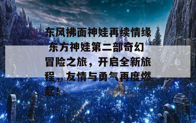 东风拂面神娃再续情缘 东方神娃第二部奇幻冒险之旅，开启全新旅程，友情与勇气再度燃起！