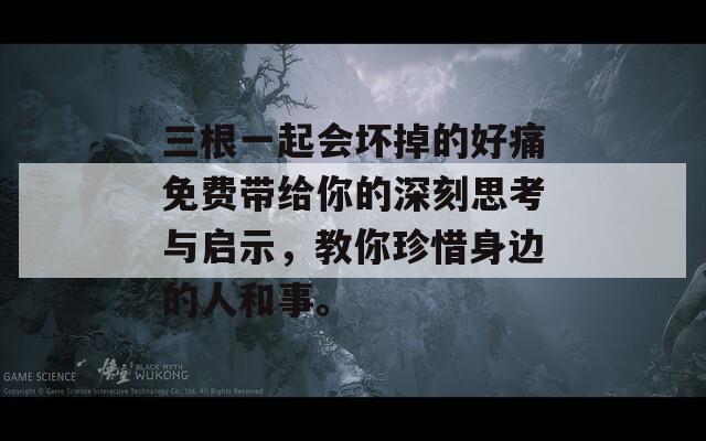 三根一起会坏掉的好痛免费带给你的深刻思考与启示，教你珍惜身边的人和事。