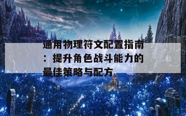 通用物理符文配置指南：提升角色战斗能力的最佳策略与配方