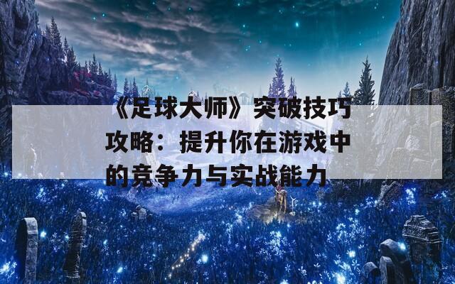 《足球大师》突破技巧攻略：提升你在游戏中的竞争力与实战能力