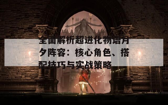 全面解析超进化物语月夕阵容：核心角色、搭配技巧与实战策略