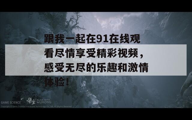 跟我一起在91在线观看尽情享受精彩视频，感受无尽的乐趣和激情体验！  第1张