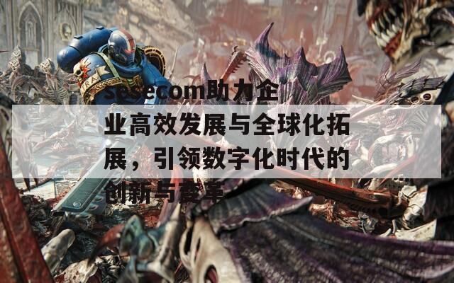 sesecom助力企业高效发展与全球化拓展，引领数字化时代的创新与变革  第1张