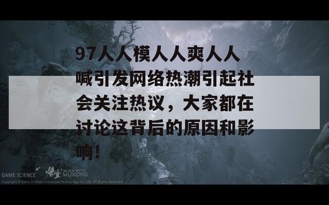 97人人模人人爽人人喊引发网络热潮引起社会关注热议，大家都在讨论这背后的原因和影响！  第1张