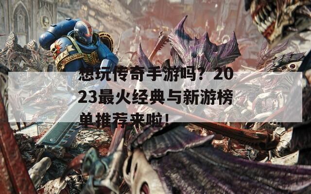 想玩传奇手游吗？2023最火经典与新游榜单推荐来啦！