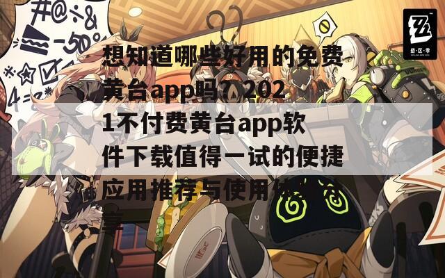 想知道哪些好用的免费黄台app吗？2021不付费黄台app软件下载值得一试的便捷应用推荐与使用体验分享