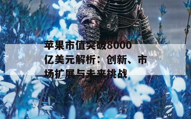 苹果市值突破8000亿美元解析：创新、市场扩展与未来挑战