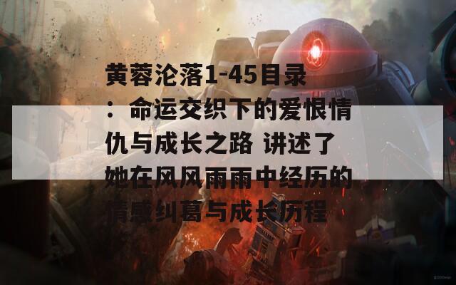 黄蓉沦落1-45目录：命运交织下的爱恨情仇与成长之路 讲述了她在风风雨雨中经历的情感纠葛与成长历程