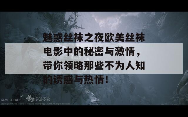 魅惑丝袜之夜欧美丝袜电影中的秘密与激情，带你领略那些不为人知的诱惑与热情！