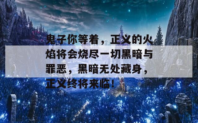 鬼子你等着，正义的火焰将会烧尽一切黑暗与罪恶，黑暗无处藏身，正义终将来临！