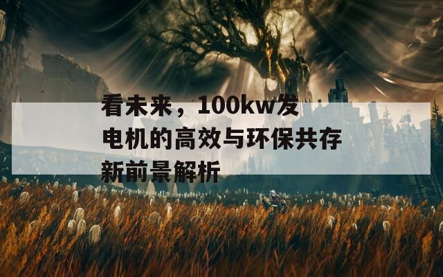 看未来，100kw发电机的高效与环保共存新前景解析