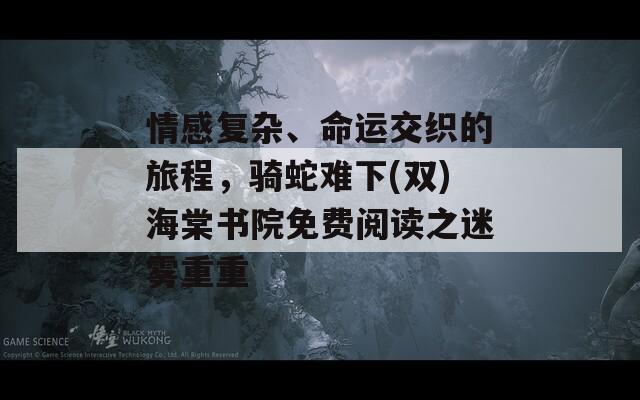 情感复杂、命运交织的旅程，骑蛇难下(双)海棠书院免费阅读之迷雾重重