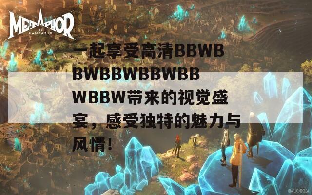 一起享受高清BBWBBWBBWBBWBBWBBW带来的视觉盛宴，感受独特的魅力与风情！  第1张