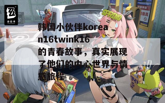 韩国小伙伴korean16twink16的青春故事，真实展现了他们的内心世界与情感旅程