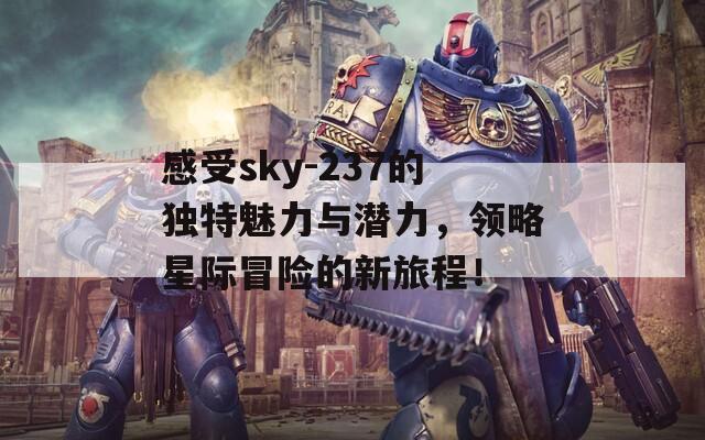 感受sky-237的独特魅力与潜力，领略星际冒险的新旅程！