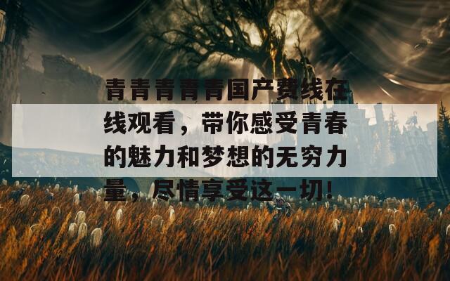 青青青青青国产费线在线观看，带你感受青春的魅力和梦想的无穷力量，尽情享受这一切！  第1张