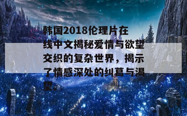 韩国2018伦理片在线中文揭秘爱情与欲望交织的复杂世界，揭示了情感深处的纠葛与渴望。