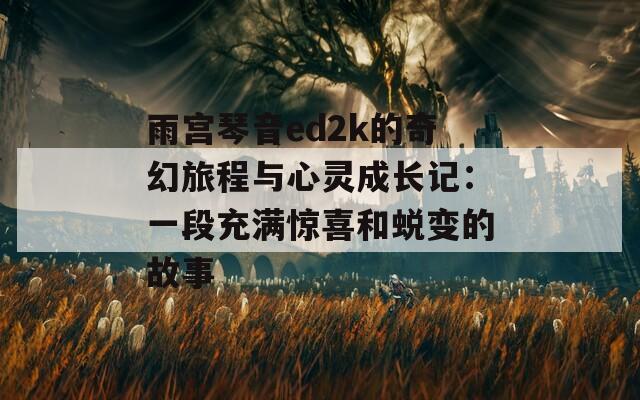 雨宫琴音ed2k的奇幻旅程与心灵成长记：一段充满惊喜和蜕变的故事