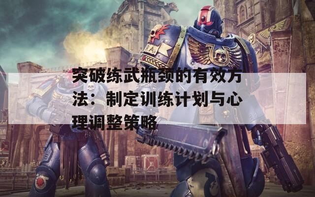 突破练武瓶颈的有效方法：制定训练计划与心理调整策略