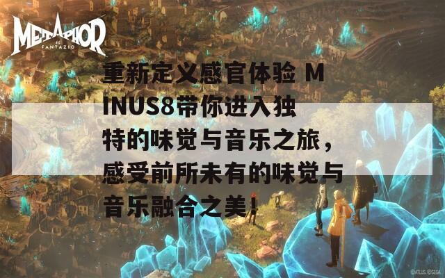 重新定义感官体验 MINUS8带你进入独特的味觉与音乐之旅，感受前所未有的味觉与音乐融合之美！