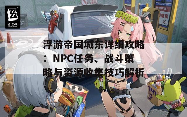 浮游帝国城东详细攻略：NPC任务、战斗策略与资源收集技巧解析