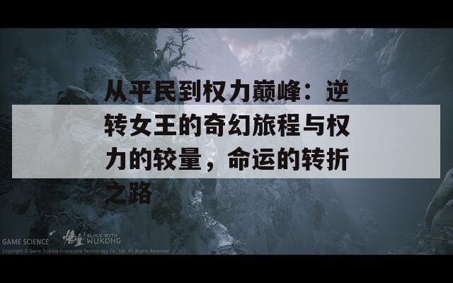 从平民到权力巅峰：逆转女王的奇幻旅程与权力的较量，命运的转折之路