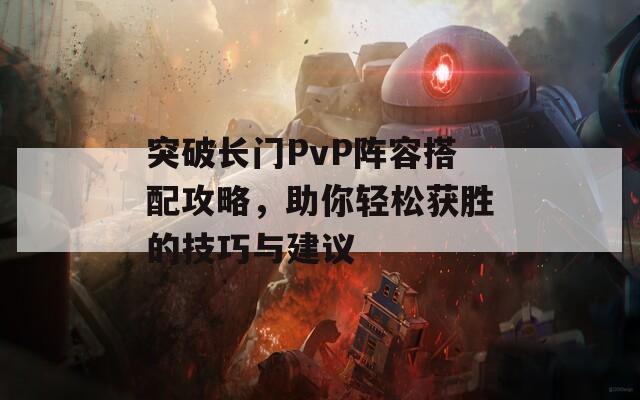 突破长门PvP阵容搭配攻略，助你轻松获胜的技巧与建议