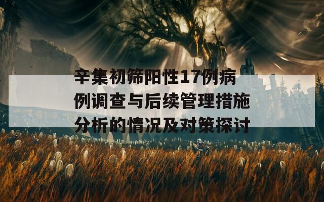 辛集初筛阳性17例病例调查与后续管理措施分析的情况及对策探讨