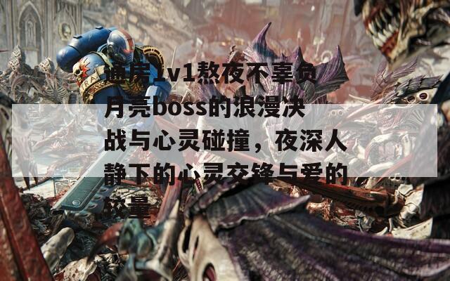 通房1v1熬夜不辜负月亮boss的浪漫决战与心灵碰撞，夜深人静下的心灵交锋与爱的较量