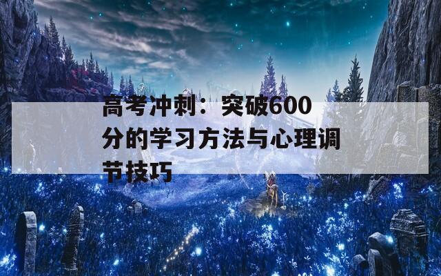 高考冲刺：突破600分的学习方法与心理调节技巧