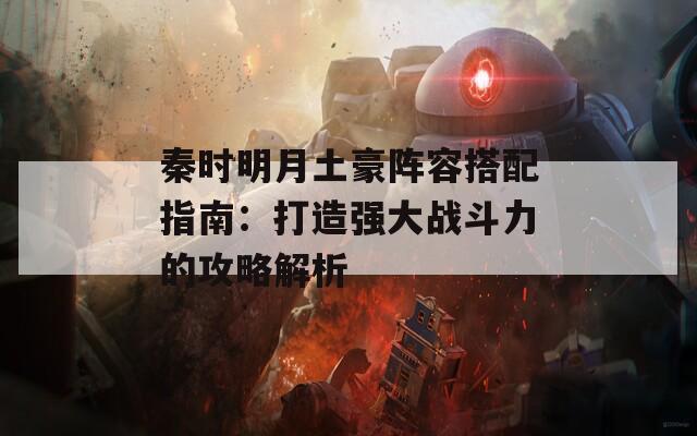 秦时明月土豪阵容搭配指南：打造强大战斗力的攻略解析