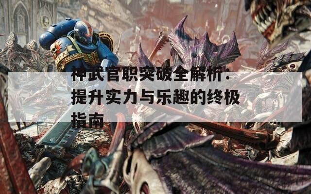 神武官职突破全解析：提升实力与乐趣的终极指南