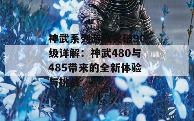 神武系列游戏突破90级详解：神武480与485带来的全新体验与挑战