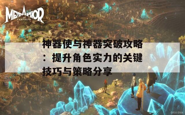 神器使与神器突破攻略：提升角色实力的关键技巧与策略分享